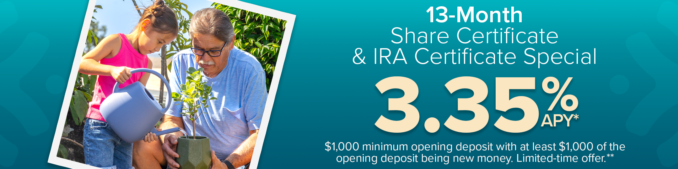 13-month share certificate & IRA certificate special. 3.35% APY*. $1,000 minimum opening deposit with at least $1,000 of the opening deposit being new money. Limited time offer.**