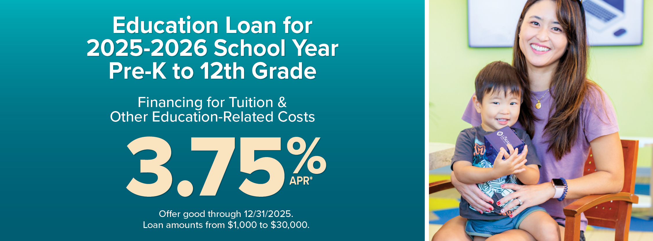 Education Loan for 2025-2026 School Year Pre-K to 12th grade. Finanving for tuition and other education related expenses. 3.75% APR* Offer good through 12/31/2025. Loan amount from $1,000 to $30,000.