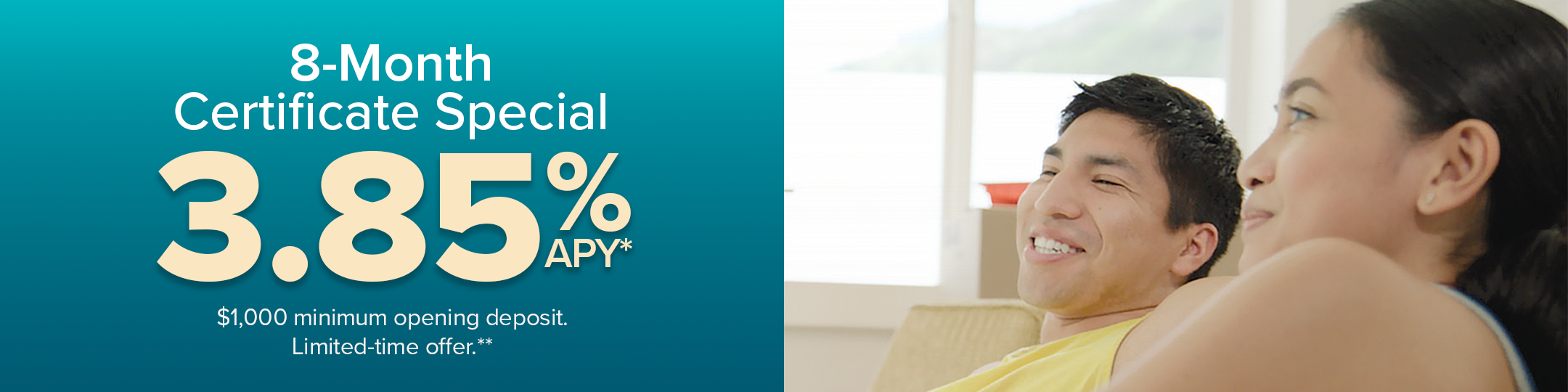 8-month certificate special 3.85% APY*. $1,000 minimum opening deposit. Limited time offer.**