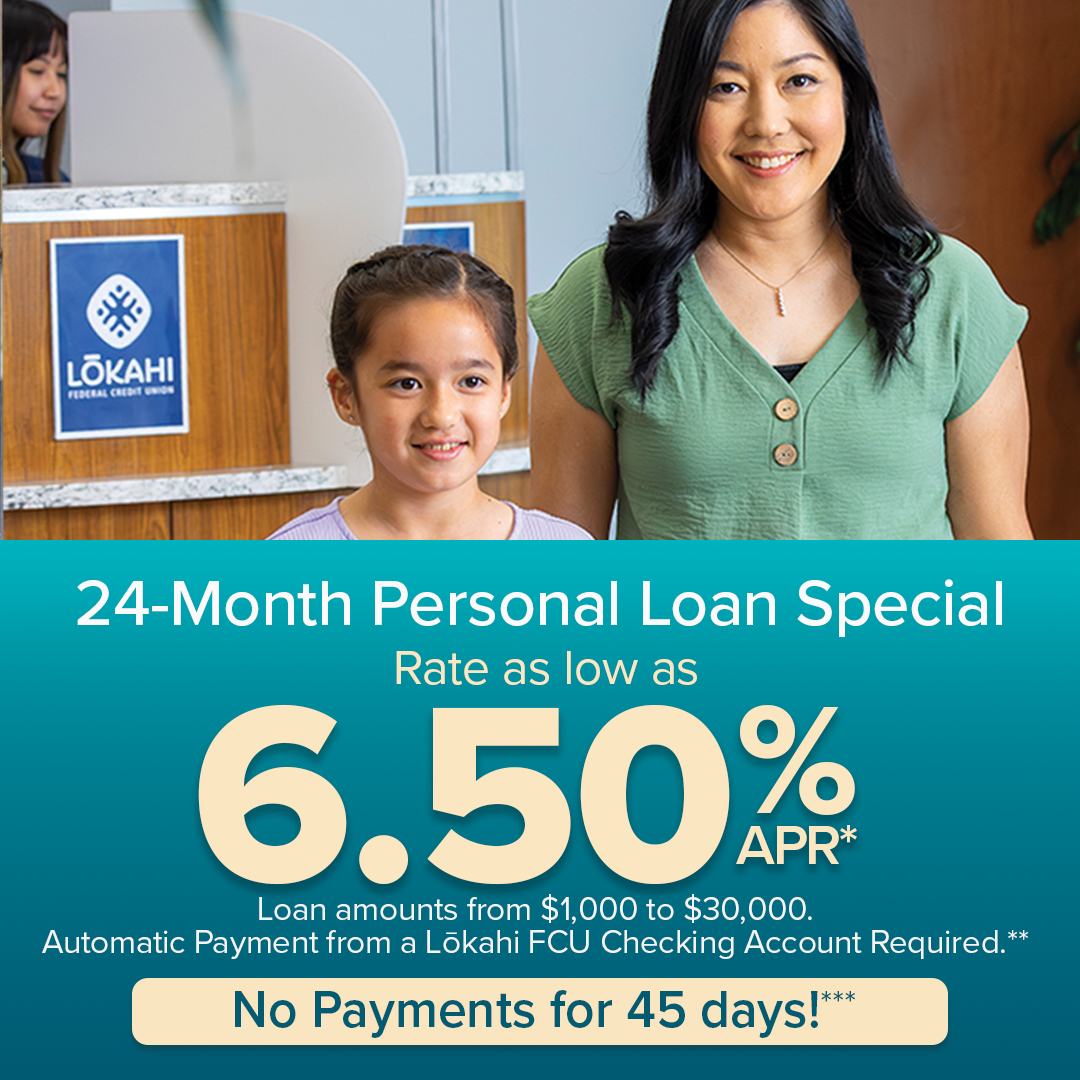 24-month personal loan special. rates as low as 6.50% apr. Loan amounts from $1,000 to $30,000. Automatic payments from a Lokahi FCU Checking account required.** No payments for 45 days.***